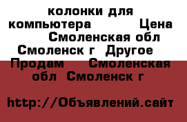 колонки для компьютера genius › Цена ­ 500 - Смоленская обл., Смоленск г. Другое » Продам   . Смоленская обл.,Смоленск г.